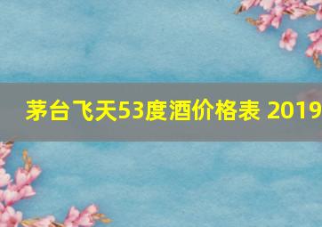 茅台飞天53度酒价格表 2019